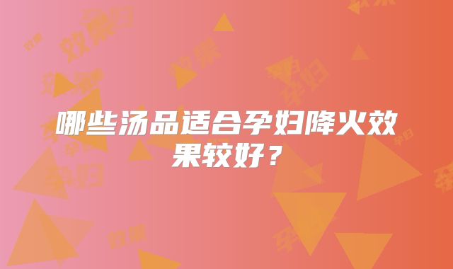 哪些汤品适合孕妇降火效果较好？