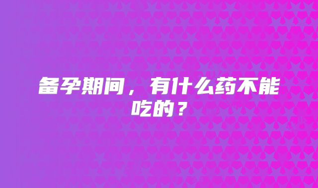 备孕期间,有什么药不能吃的?