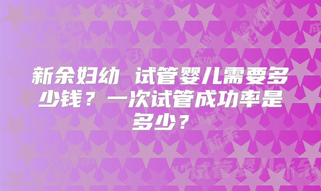 新余妇幼 试管婴儿需要多少钱?一次试管成功率是多少?