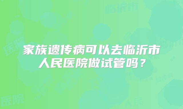 家族遗传病可以去临沂市人民医院做试管吗？