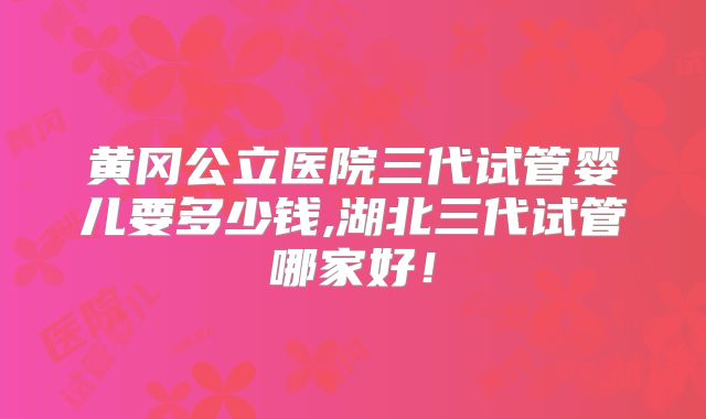 黄冈公立医院三代试管婴儿要多少钱,湖北三代试管哪家好！