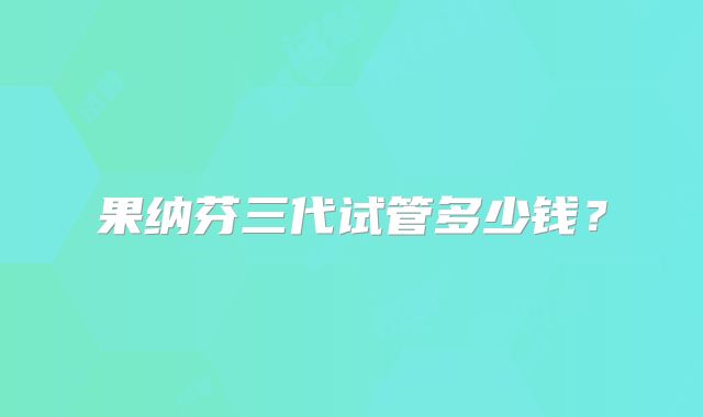 果纳芬三代试管多少钱？