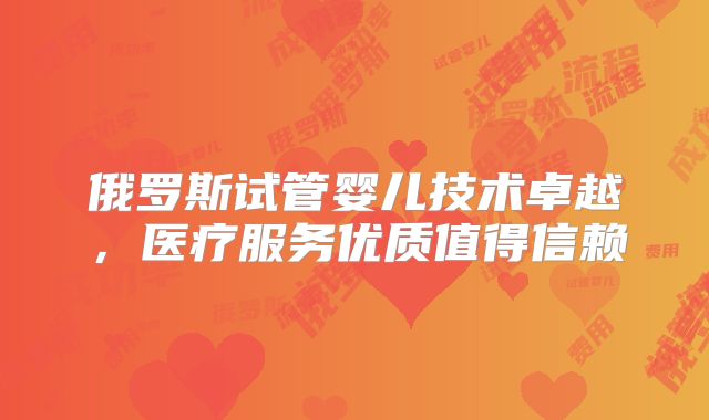 俄罗斯试管婴儿技术卓越,医疗服务优质值得信赖