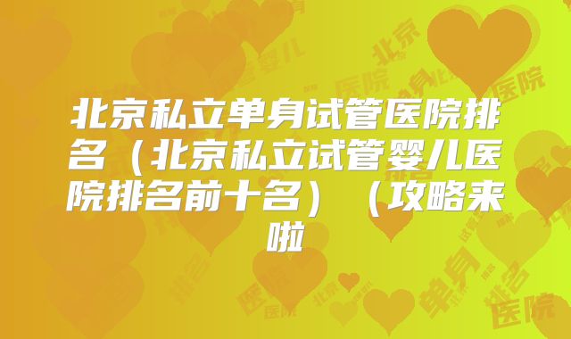 北京私立单身试管医院排名(北京私立试管婴儿医院排名前十名)(攻略来啦
