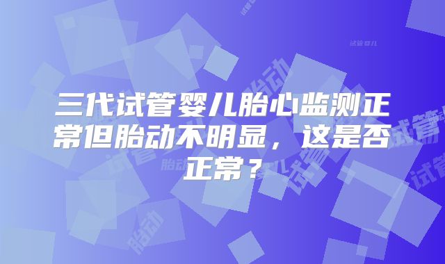 三代试管婴儿胎心监测正常但胎动不明显,这是否正常?