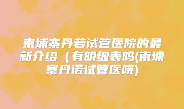 柬埔寨丹若试管医院的最新介绍(有明细表吗(柬埔寨丹诺试管医院)