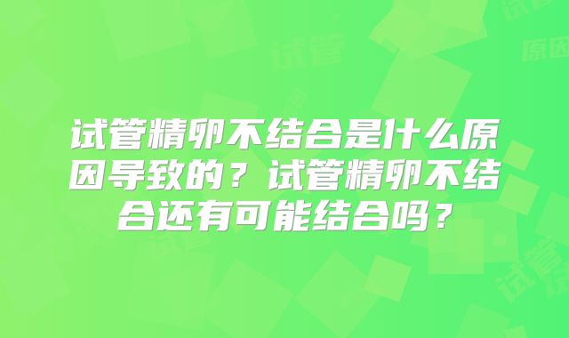试管精卵不结合是什么原因导致的?试管精卵不结合还有可能结合吗?