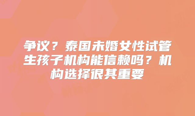争议？泰国未婚女性试管生孩子机构能信赖吗？机构选择很其重要