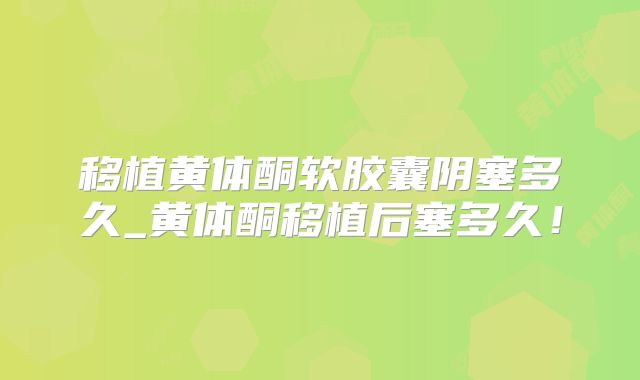 移植黄体酮软胶囊阴塞多久_黄体酮移植后塞多久！