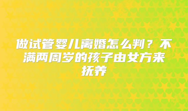 做试管婴儿离婚怎么判?不满两周岁的孩子由女方来抚养