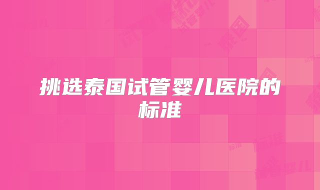 挑选泰国试管婴儿医院的标准