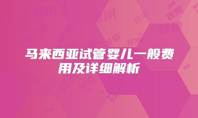 马来西亚试管婴儿一般费用及详细解析