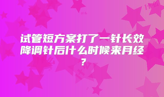 试管短方案打了一针长效降调针后什么时候来月经？