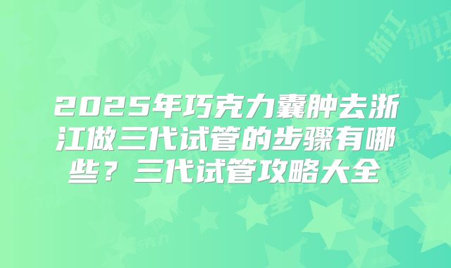 2025年巧克力囊肿去浙江做三代试管的步骤有哪些？三代试管攻略大全