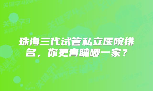 珠海三代试管私立医院排名，你更青睐哪一家？