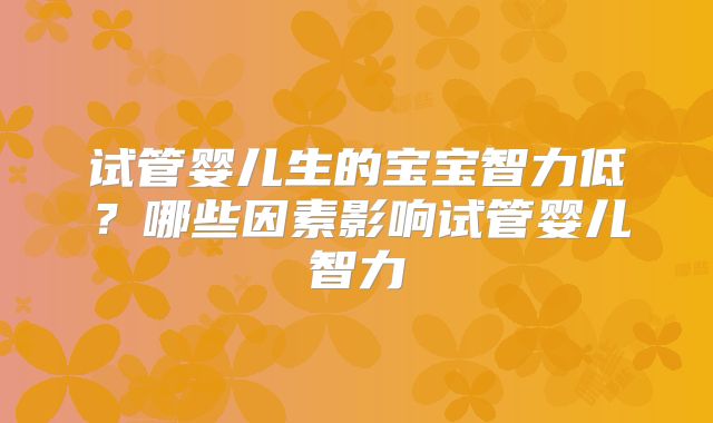 试管婴儿生的宝宝智力低？哪些因素影响试管婴儿智力