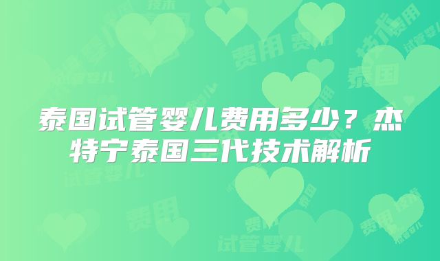 泰国试管婴儿费用多少？杰特宁泰国三代技术解析