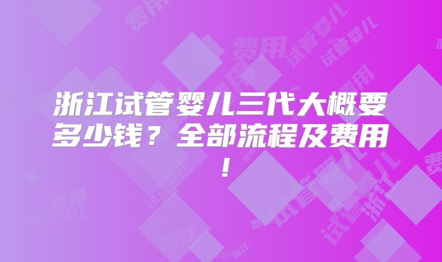 浙江试管婴儿三代大概要多少钱？全部流程及费用！