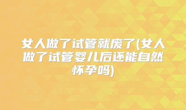 女人做了试管就废了(女人做了试管婴儿后还能自然怀孕吗)