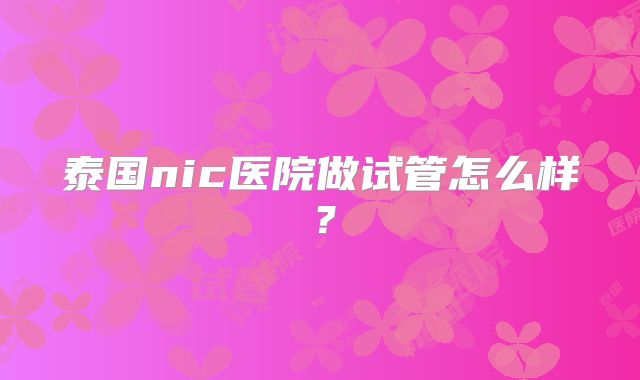 泰国nic医院做试管怎么样？
