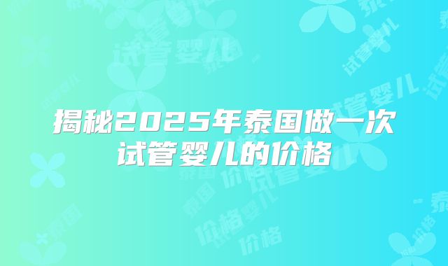 揭秘2025年泰国做一次试管婴儿的价格