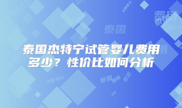 泰国杰特宁试管婴儿费用多少？性价比如何分析