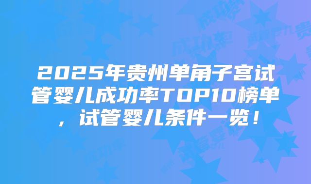 2025年贵州单角子宫试管婴儿成功率TOP10榜单,试管婴儿条件一览!