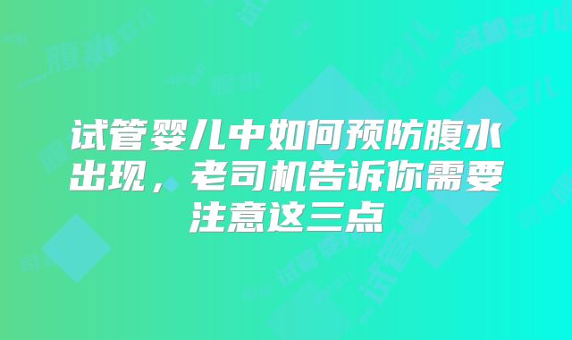 试管婴儿中如何预防腹水出现，老司机告诉你需要注意这三点