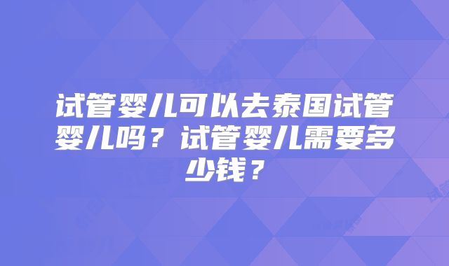 试管婴儿可以去泰国试管婴儿吗？试管婴儿需要多少钱？