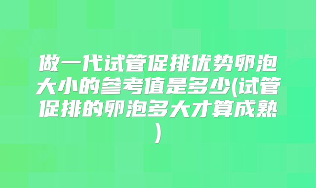 做一代试管促排优势卵泡大小的参考值是多少(试管促排的卵泡多大才算成熟)