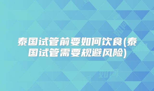 泰国试管前要如何饮食(泰国试管需要规避风险)