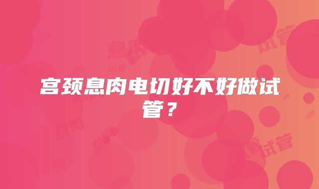 宫颈息肉电切好不好做试管?