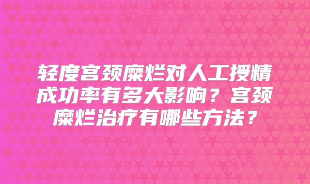 轻度宫颈糜烂对人工授精成功率有多大影响？宫颈糜烂治疗有哪些方法？