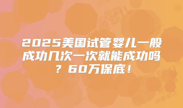 2025美国试管婴儿一般成功几次一次就能成功吗？60万保底！