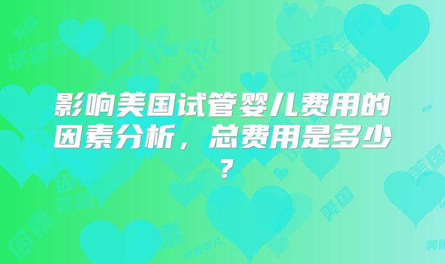 影响美国试管婴儿费用的因素分析，总费用是多少？