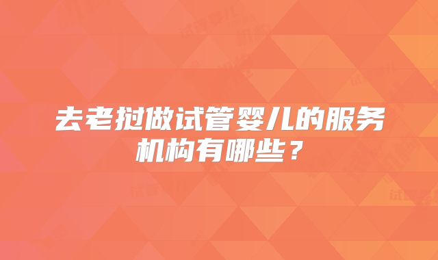 去老挝做试管婴儿的服务机构有哪些?