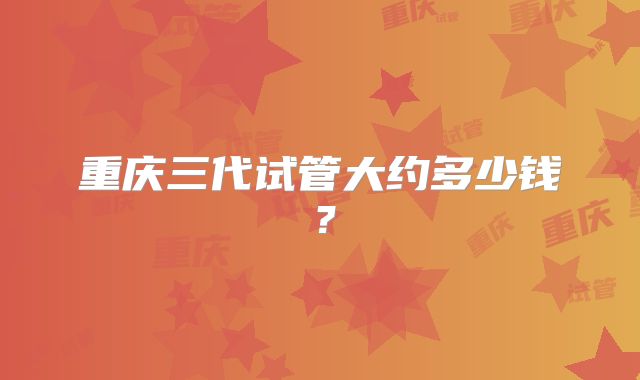 重庆三代试管大约多少钱?