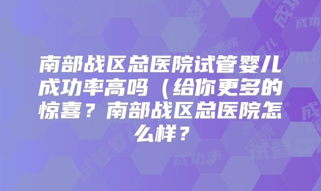 南部战区总医院试管婴儿成功率高吗（给你更多的惊喜？南部战区总医院怎么样？