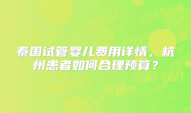 泰国试管婴儿费用详情，杭州患者如何合理预算？
