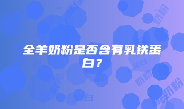 全羊奶粉是否含有乳铁蛋白？