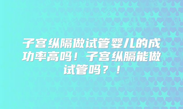 子宫纵隔做试管婴儿的成功率高吗！子宫纵膈能做试管吗？！