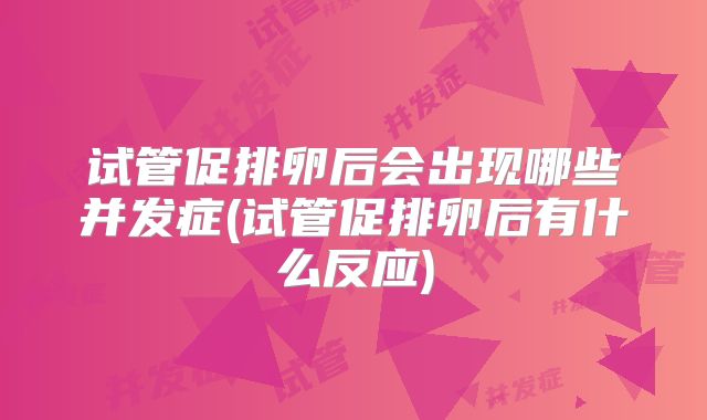 试管促排卵后会出现哪些并发症(试管促排卵后有什么反应)
