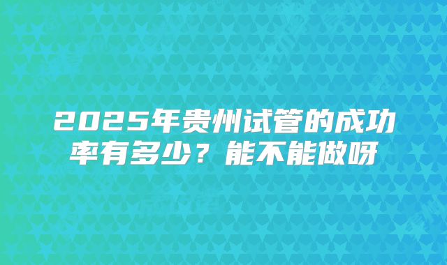 2025年贵州试管的成功率有多少？能不能做呀