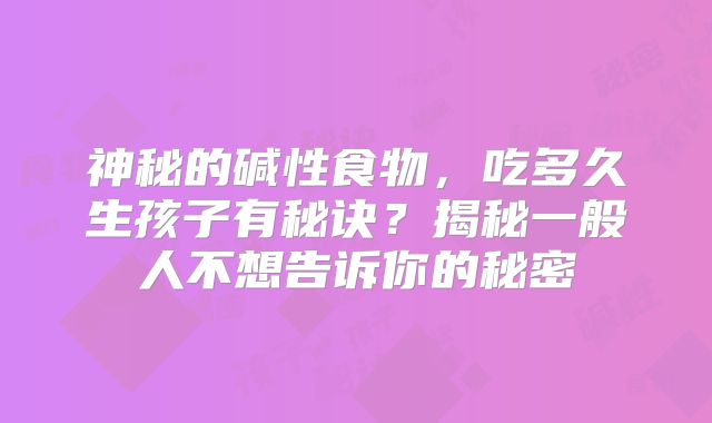 神秘的碱性食物，吃多久生孩子有秘诀？揭秘一般人不想告诉你的秘密
