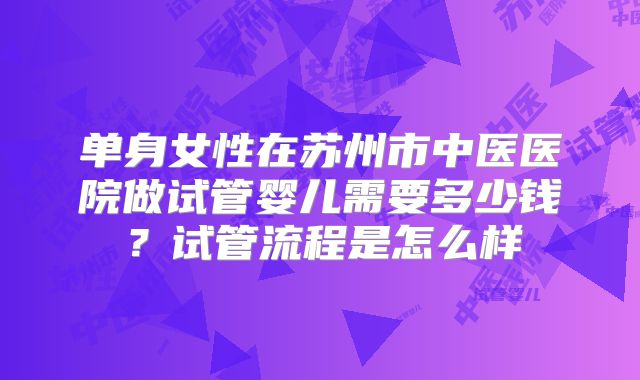 单身女性在苏州市中医医院做试管婴儿需要多少钱？试管流程是怎么样