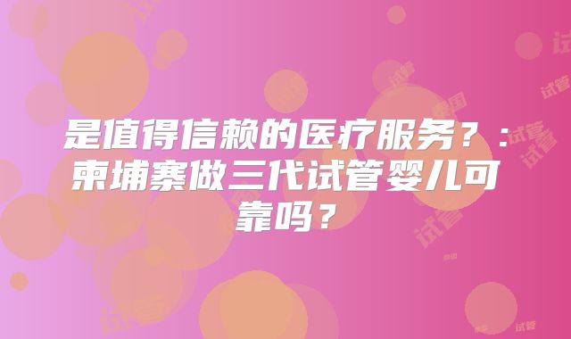 是值得信赖的医疗服务？:柬埔寨做三代试管婴儿可靠吗？