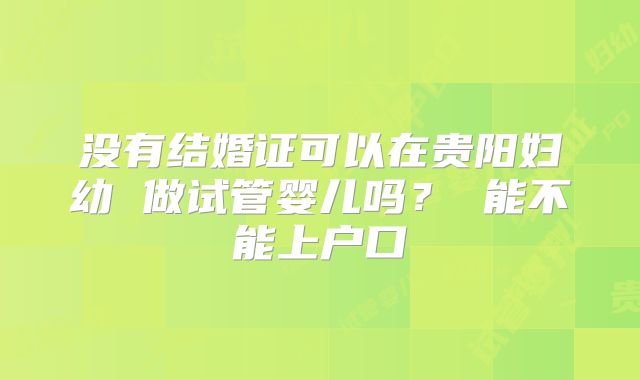 没有结婚证可以在贵阳妇幼 做试管婴儿吗? 能不能上户口