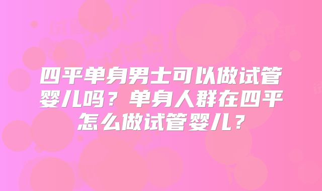 四平单身男士可以做试管婴儿吗?单身人群在四平怎么做试管婴儿?