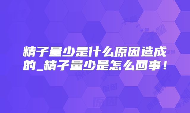 精子量少是什么原因造成的_精孑量少是怎么回事!