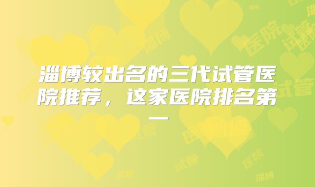 淄博较出名的三代试管医院推荐，这家医院排名第一